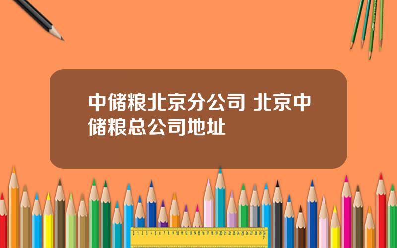 中储粮北京分公司 北京中储粮总公司地址